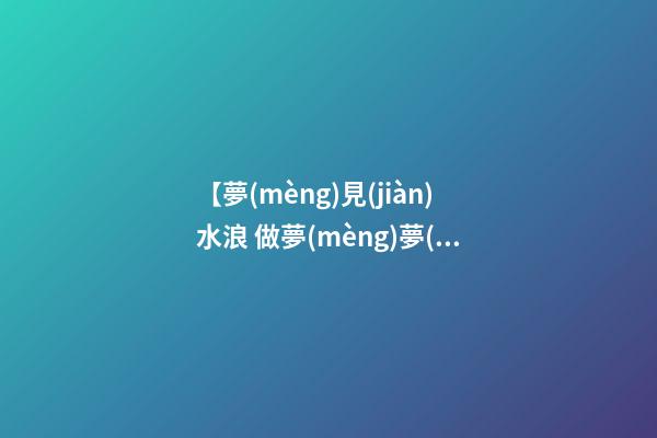 【夢(mèng)見(jiàn)水浪 做夢(mèng)夢(mèng)見(jiàn)海浪 夢(mèng)到海水】